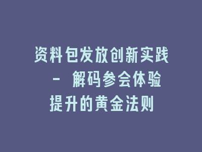 资料包发放创新实践 - 解码参会体验提升的黄金法则