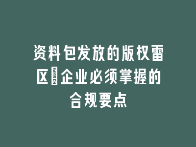 资料包发放的版权雷区：企业必须掌握的合规要点