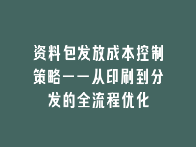 资料包发放成本控制策略——从印刷到分发的全流程优化