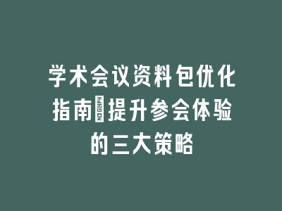 学术会议资料包优化指南_提升参会体验的三大策略
