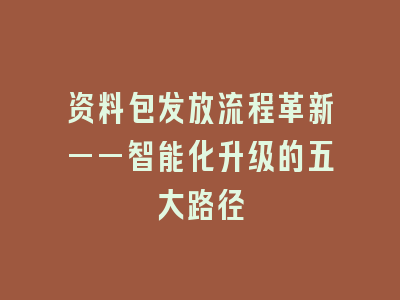 资料包发放流程革新——智能化升级的五大路径