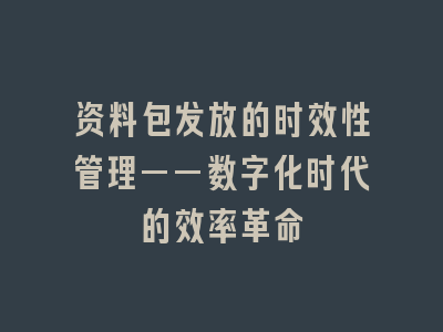 资料包发放的时效性管理——数字化时代的效率革命