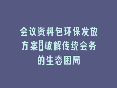 会议资料包环保发放方案_破解传统会务的生态困局