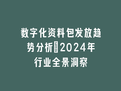 数字化资料包发放趋势分析_2024年行业全景洞察