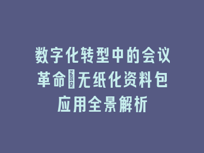 数字化转型中的会议革命：无纸化资料包应用全景解析
