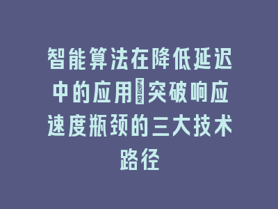 智能算法在降低延迟中的应用_突破响应速度瓶颈的三大技术路径