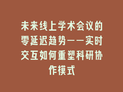 未来线上学术会议的零延迟趋势——实时交互如何重塑科研协作模式