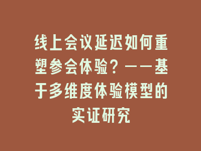 线上会议延迟如何重塑参会体验？——基于多维度体验模型的实证研究