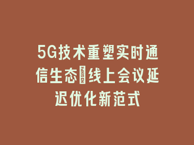 5G技术重塑实时通信生态_线上会议延迟优化新范式