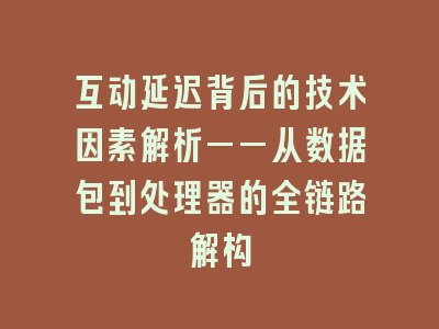互动延迟背后的技术因素解析——从数据包到处理器的全链路解构