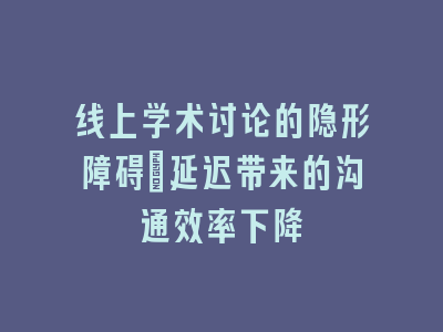 线上学术讨论的隐形障碍：延迟带来的沟通效率下降