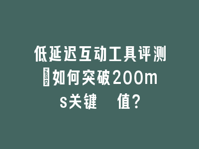 低延迟互动工具评测：如何突破200ms关键阈值？