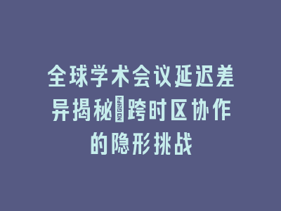 全球学术会议延迟差异揭秘_跨时区协作的隐形挑战