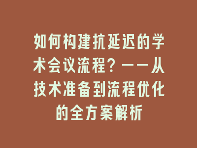 如何构建抗延迟的学术会议流程？——从技术准备到流程优化的全方案解析