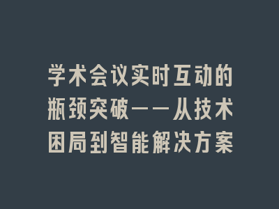 学术会议实时互动的瓶颈突破——从技术困局到智能解决方案