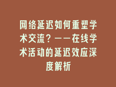 网络延迟如何重塑学术交流？——在线学术活动的延迟效应深度解析