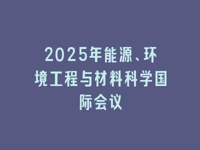 2025年能源、环境工程与材料科学国际会议