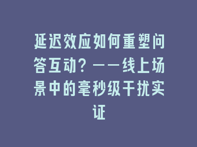 延迟效应如何重塑问答互动？——线上场景中的毫秒级干扰实证