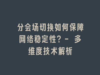 分会场切换如何保障网络稳定性？- 多维度技术解析