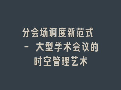 分会场调度新范式 - 大型学术会议的时空管理艺术