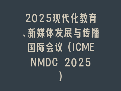 2025现代化教育、新媒体发展与传播国际会议(ICMENMDC 2025)