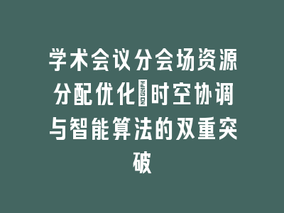 学术会议分会场资源分配优化_时空协调与智能算法的双重突破