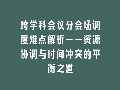 跨学科会议分会场调度难点解析——资源协调与时间冲突的平衡之道