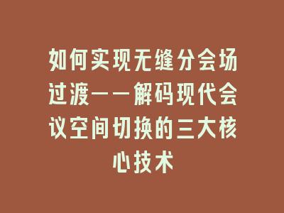 如何实现无缝分会场过渡——解码现代会议空间切换的三大核心技术