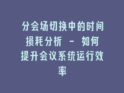 分会场切换中的时间损耗分析 - 如何提升会议系统运行效率