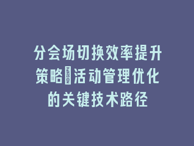 分会场切换效率提升策略_活动管理优化的关键技术路径