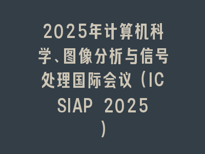 2025年计算机科学、图像分析与信号处理国际会议（ICSIAP 2025）