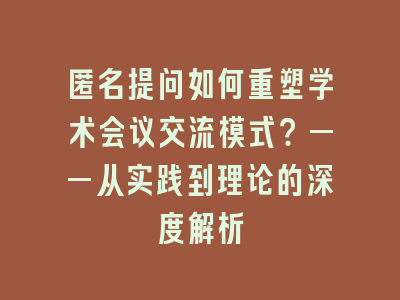 匿名提问如何重塑学术会议交流模式？——从实践到理论的深度解析
