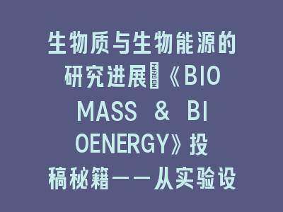 生物质与生物能源的研究进展：《BIOMASS & BIOENERGY》投稿秘籍——从实验设计到论文发表的全流程指南