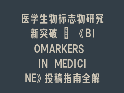 医学生物标志物研究新突破 | 《BIOMARKERS IN MEDICINE》投稿指南全解析