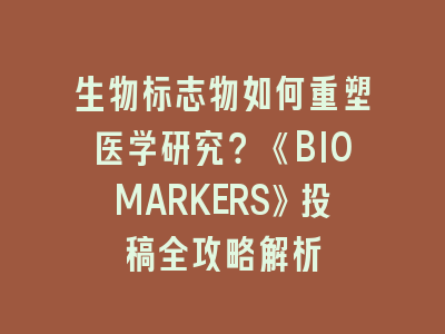 生物标志物如何重塑医学研究？《BIOMARKERS》投稿全攻略解析