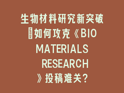 生物材料研究新突破：如何攻克《BIOMATERIALS RESEARCH》投稿难关？