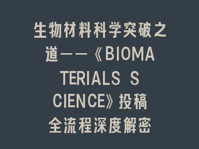 生物材料科学突破之道——《BIOMATERIALS SCIENCE》投稿全流程深度解密
