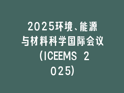 2025环境、能源与材料科学国际会议(ICEEMS 2025)