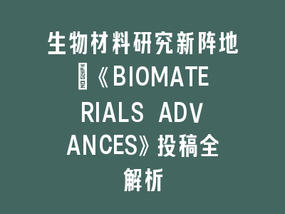 生物材料研究新阵地：《BIOMATERIALS ADVANCES》投稿全解析