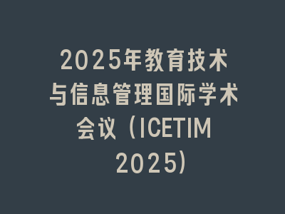 2025年教育技术与信息管理国际学术会议（ICETIM 2025）