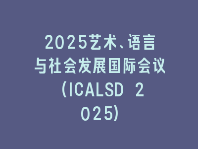 2025艺术、语言与社会发展国际会议(ICALSD 2025)