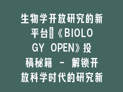 生物学开放研究的新平台：《BIOLOGY OPEN》投稿秘籍 - 解锁开放科学时代的研究新范式