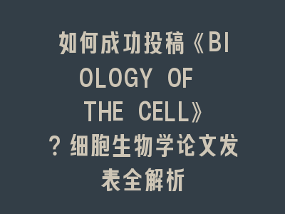 如何成功投稿《BIOLOGY OF THE CELL》？细胞生物学论文发表全解析