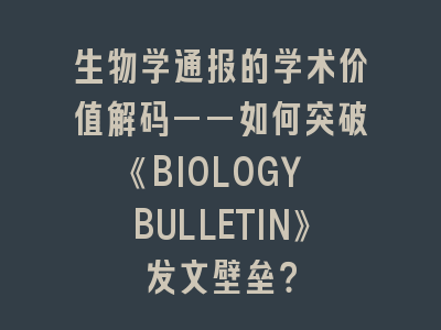 生物学通报的学术价值解码——如何突破《BIOLOGY BULLETIN》发文壁垒？