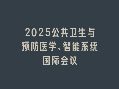 2025公共卫生与预防医学、智能系统国际会议