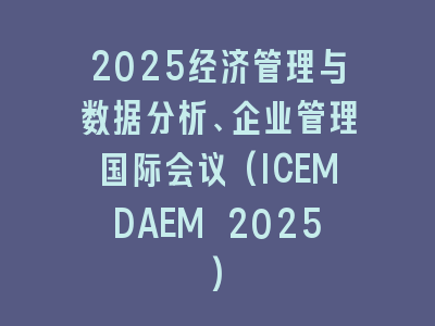 2025经济管理与数据分析、企业管理国际会议(ICEMDAEM 2025)