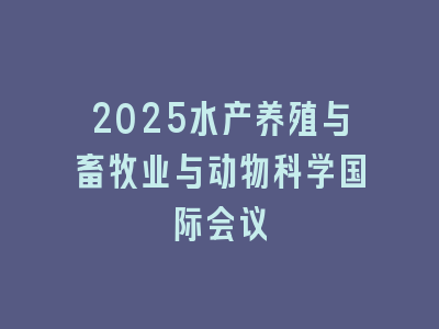 2025水产养殖与畜牧业与动物科学国际会议