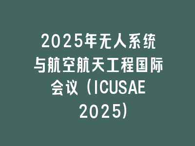 2025年无人系统与航空航天工程国际会议（ICUSAE 2025）