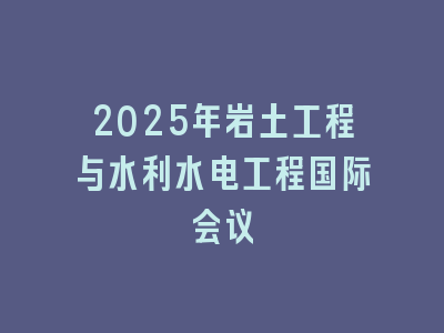 2025年岩土工程与水利水电工程国际会议