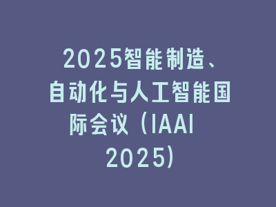 2025智能制造、自动化与人工智能国际会议（IAAI 2025）
